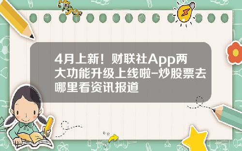 4月上新！财联社App两大功能升级上线啦-炒股票去哪里看资讯报道