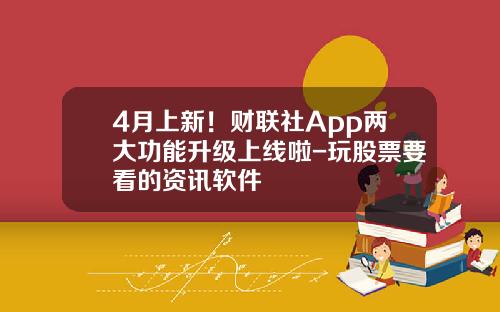 4月上新！财联社App两大功能升级上线啦-玩股票要看的资讯软件