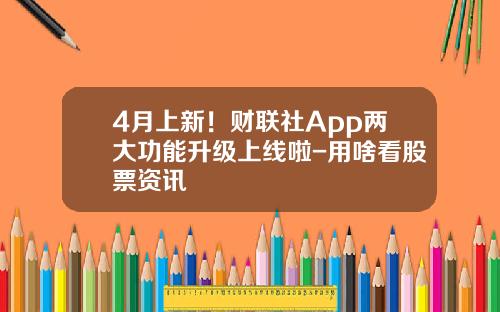 4月上新！财联社App两大功能升级上线啦-用啥看股票资讯