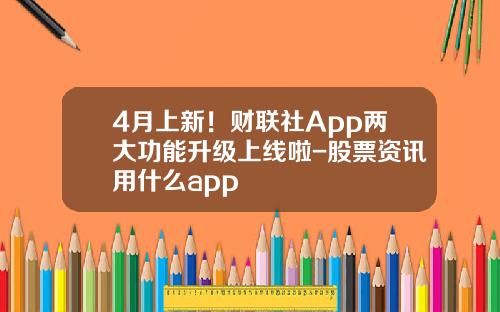 4月上新！财联社App两大功能升级上线啦-股票资讯用什么app