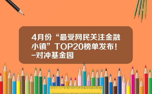 4月份“最受网民关注金融小镇”TOP20榜单发布！-对冲基金园