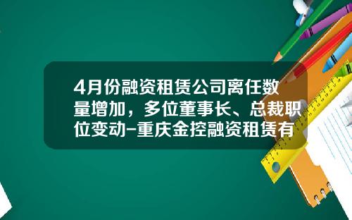 4月份融资租赁公司离任数量增加，多位董事长、总裁职位变动-重庆金控融资租赁有限公司