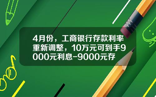 4月份，工商银行存款利率重新调整，10万元可到手9000元利息-9000元存10年定期有多少利息