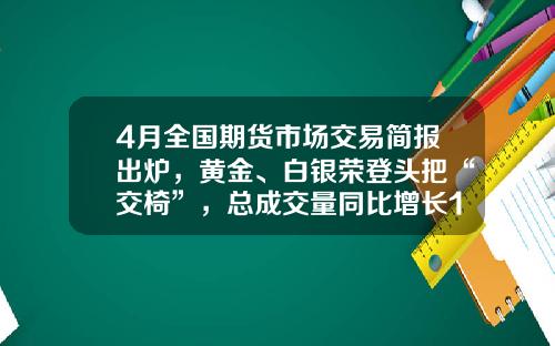 4月全国期货市场交易简报出炉，黄金、白银荣登头把“交椅”，总成交量同比增长16%-中证期货公司郑州营业部