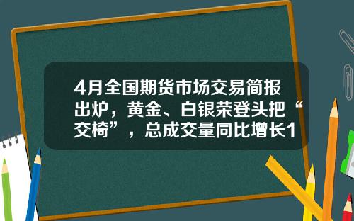 4月全国期货市场交易简报出炉，黄金、白银荣登头把“交椅”，总成交量同比增长16%-全国做期货的人有多少