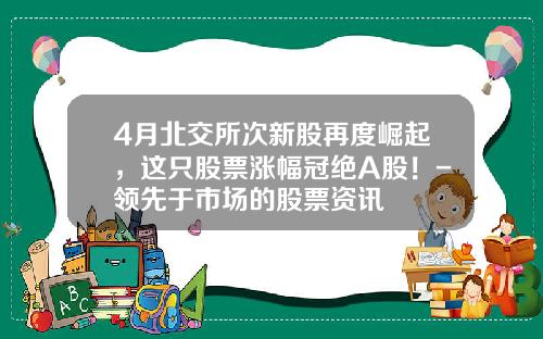 4月北交所次新股再度崛起，这只股票涨幅冠绝A股！-领先于市场的股票资讯