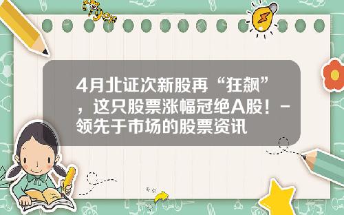 4月北证次新股再“狂飙”，这只股票涨幅冠绝A股！-领先于市场的股票资讯