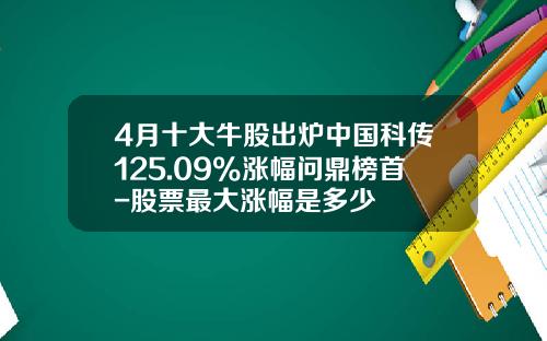 4月十大牛股出炉中国科传125.09%涨幅问鼎榜首-股票最大涨幅是多少