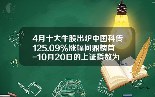 4月十大牛股出炉中国科传125.09%涨幅问鼎榜首-10月20日的上证指数为多少