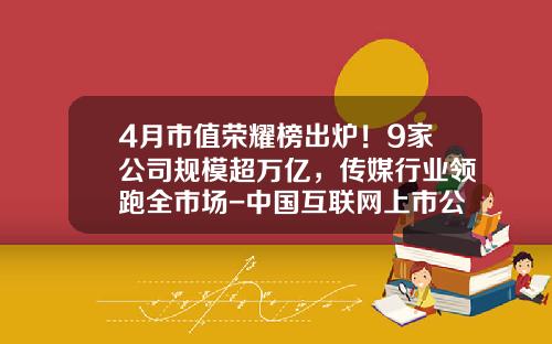 4月市值荣耀榜出炉！9家公司规模超万亿，传媒行业领跑全市场-中国互联网上市公司市值排名