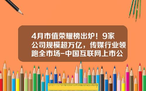 4月市值荣耀榜出炉！9家公司规模超万亿，传媒行业领跑全市场-中国互联网上市公司市值排名