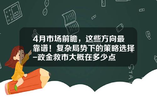 4月市场前瞻，这些方向最靠谱！复杂局势下的策略选择-政金救市大概在多少点