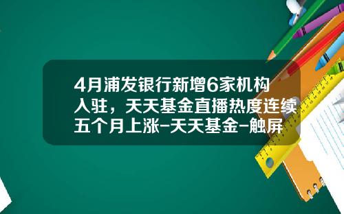 4月浦发银行新增6家机构入驻，天天基金直播热度连续五个月上涨-天天基金-触屏版