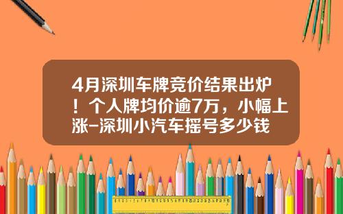 4月深圳车牌竞价结果出炉！个人牌均价逾7万，小幅上涨-深圳小汽车摇号多少钱