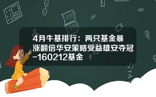 4月牛基排行：两只基金暴涨翻倍华安策略受益雄安夺冠-160212基金