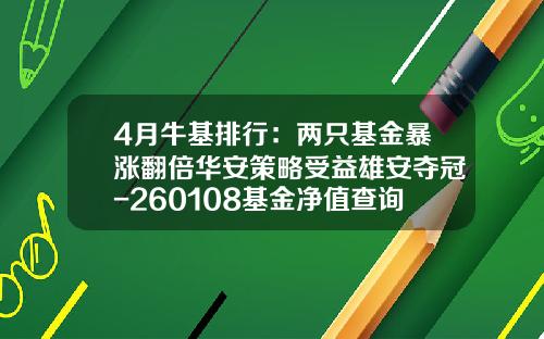 4月牛基排行：两只基金暴涨翻倍华安策略受益雄安夺冠-260108基金净值查询
