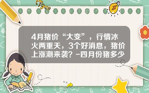 4月猪价“大变”，行情冰火两重天，3个好消息，猪价上涨潮来袭？-四月份猪多少钱