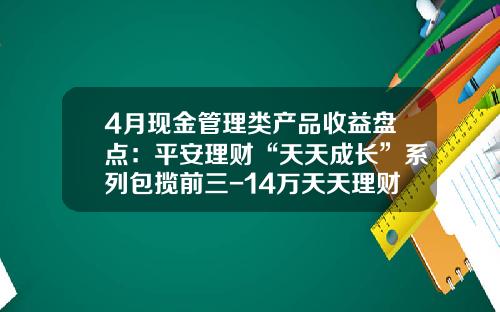 4月现金管理类产品收益盘点：平安理财“天天成长”系列包揽前三-14万天天理财收益是多少