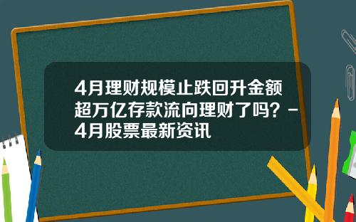 4月理财规模止跌回升金额超万亿存款流向理财了吗？-4月股票最新资讯