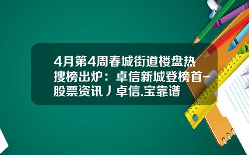 4月第4周春城街道楼盘热搜榜出炉：卓信新城登榜首-股票资讯丿卓信.宝靠谱