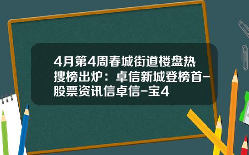 4月第4周春城街道楼盘热搜榜出炉：卓信新城登榜首-股票资讯信卓信-宝4