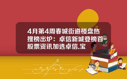 4月第4周春城街道楼盘热搜榜出炉：卓信新城登榜首-股票资讯加选卓信.宝