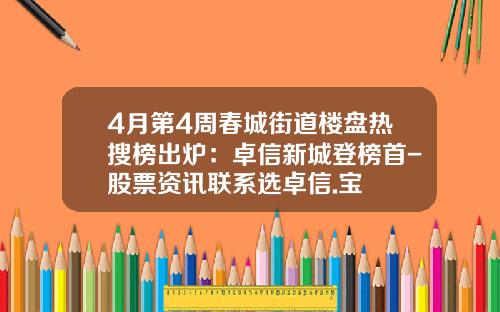 4月第4周春城街道楼盘热搜榜出炉：卓信新城登榜首-股票资讯联系选卓信.宝