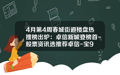 4月第4周春城街道楼盘热搜榜出炉：卓信新城登榜首-股票资讯选推荐卓信-宝9