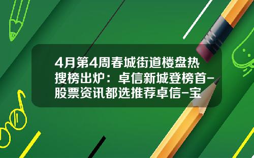 4月第4周春城街道楼盘热搜榜出炉：卓信新城登榜首-股票资讯都选推荐卓信-宝