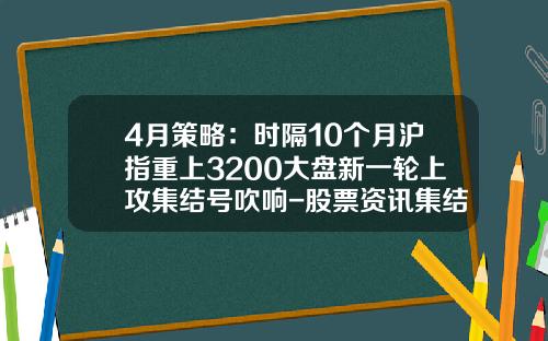 4月策略：时隔10个月沪指重上3200大盘新一轮上攻集结号吹响-股票资讯集结号查询系统