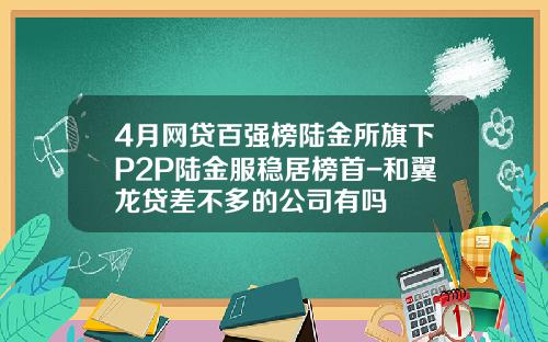 4月网贷百强榜陆金所旗下P2P陆金服稳居榜首-和翼龙贷差不多的公司有吗