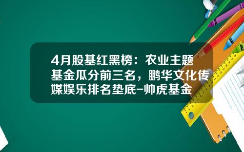 4月股基红黑榜：农业主题基金瓜分前三名，鹏华文化传媒娱乐排名垫底-帅虎基金