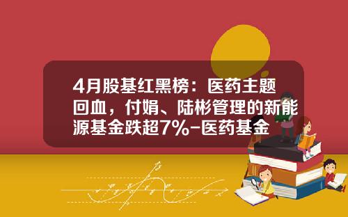 4月股基红黑榜：医药主题回血，付娟、陆彬管理的新能源基金跌超7%-医药基金