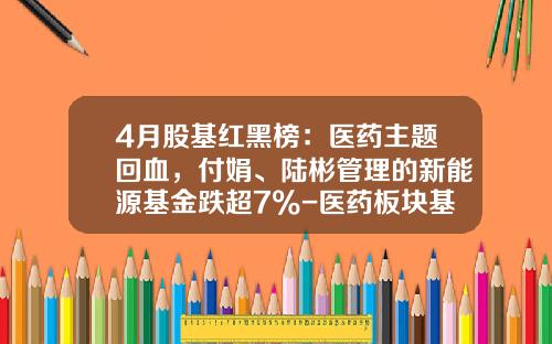 4月股基红黑榜：医药主题回血，付娟、陆彬管理的新能源基金跌超7%-医药板块基金排名