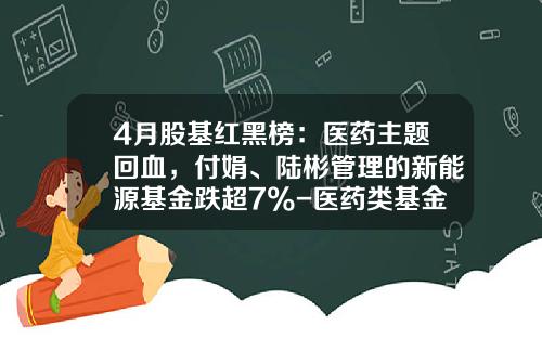 4月股基红黑榜：医药主题回血，付娟、陆彬管理的新能源基金跌超7%-医药类基金
