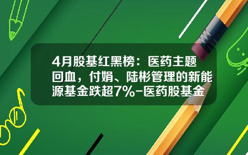 4月股基红黑榜：医药主题回血，付娟、陆彬管理的新能源基金跌超7%-医药股基金