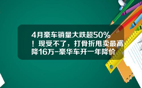 4月豪车销量大跌超50%！现受不了，打骨折甩卖最高降16万-豪华车开一年降价多少