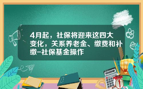 4月起，社保将迎来这四大变化，关系养老金、缴费和补缴-社保基金操作