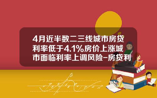 4月近半数二三线城市房贷利率低于4.1%房价上涨城市面临利率上调风险-房贷利率上浮最高多少