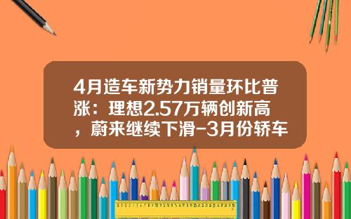 4月造车新势力销量环比普涨：理想2.57万辆创新高，蔚来继续下滑-3月份轿车销量约为多少万辆