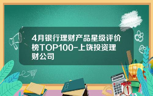 4月银行理财产品星级评价榜TOP100-上饶投资理财公司