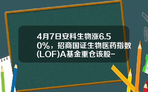 4月7日安科生物涨6.50%，招商国证生物医药指数(LOF)A基金重仓该股-招商医药健康产业基金