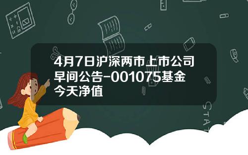 4月7日沪深两市上市公司早间公告-001075基金今天净值