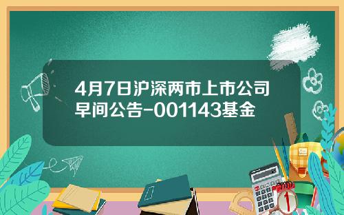 4月7日沪深两市上市公司早间公告-001143基金