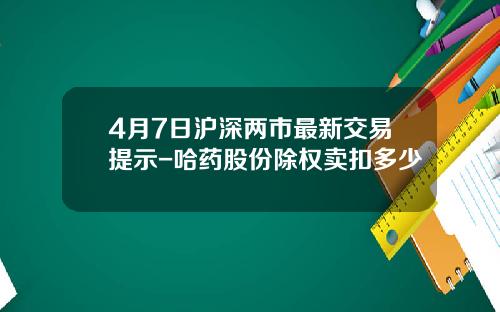 4月7日沪深两市最新交易提示-哈药股份除权卖扣多少