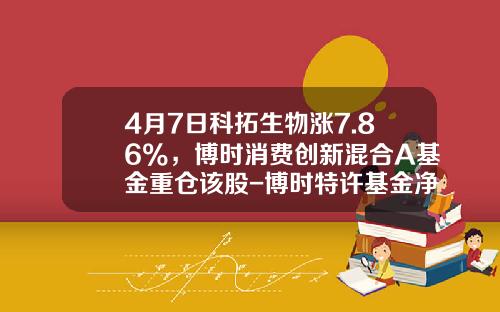 4月7日科拓生物涨7.86%，博时消费创新混合A基金重仓该股-博时特许基金净值