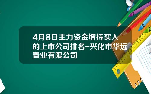 4月8日主力资金增持买入的上市公司排名-兴化市华远置业有限公司