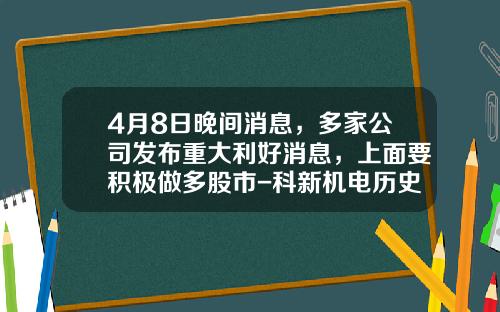 4月8日晚间消息，多家公司发布重大利好消息，上面要积极做多股市-科新机电历史最高价是多少