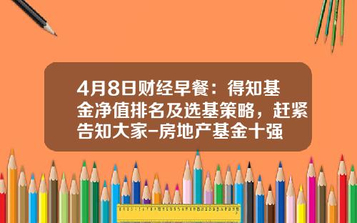 4月8日财经早餐：得知基金净值排名及选基策略，赶紧告知大家-房地产基金十强