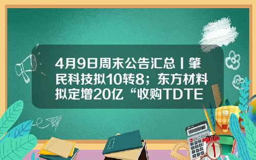 4月9日周末公告汇总丨肇民科技拟10转8；东方材料拟定增20亿“收购TDTECH51%股权”项目-云海铝业有限公司